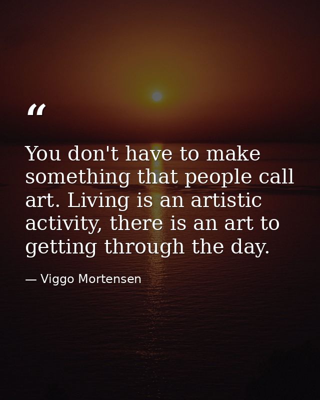 You don't have to make something that people call art. Living is an artistic activity, there is an art to getting throug — Viggo Mortensen
