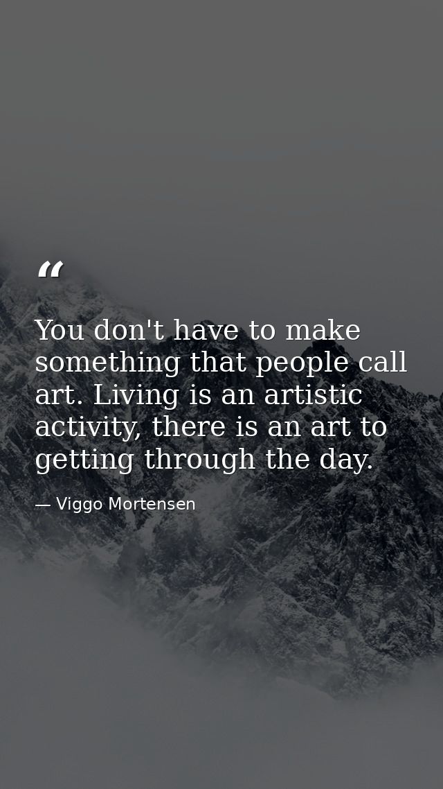 You don't have to make something that people call art. Living is an artistic activity, there is an art to getting throug — Viggo Mortensen