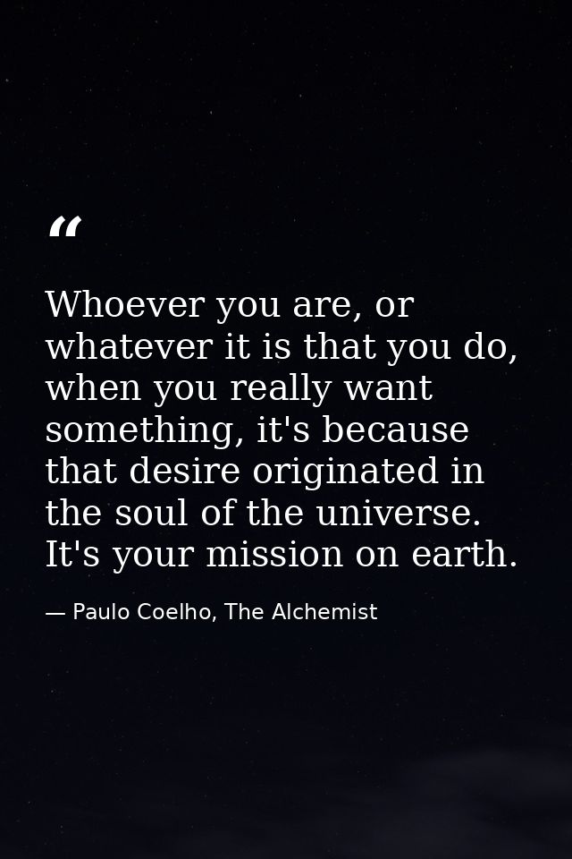 Whoever you are, or whatever it is that you do, when you really want something, it's because that desire originated in t — Paulo Coelho, The Alchemist