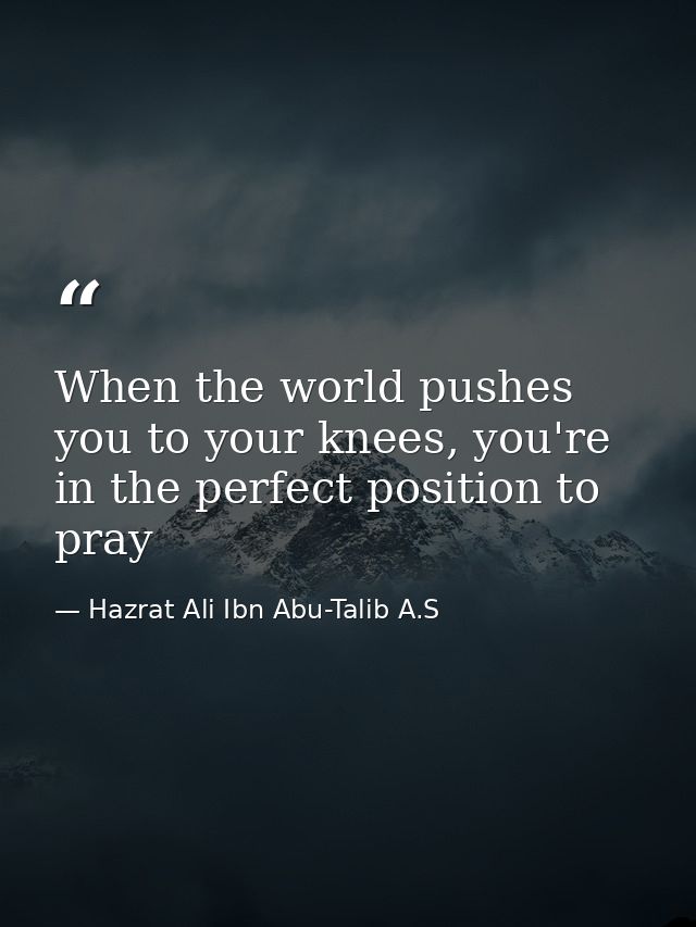When the world pushes you to your knees, you're in the perfect position to pray — Hazrat Ali Ibn Abu-Talib A.S