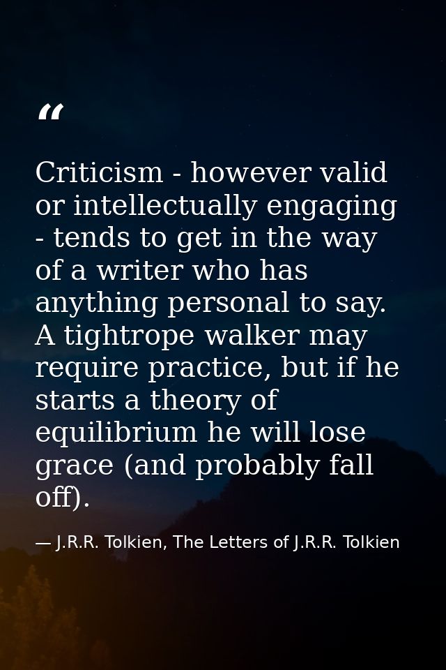 Criticism - however valid or intellectually engaging - tends to get in the way of a writer who has anything personal to  — J.R.R. Tolkien, The Letters of J.R.R. Tolkien
