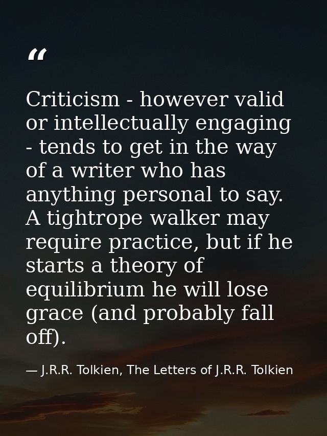 Criticism - however valid or intellectually engaging - tends to get in the way of a writer who has anything personal to  — J.R.R. Tolkien, The Letters of J.R.R. Tolkien