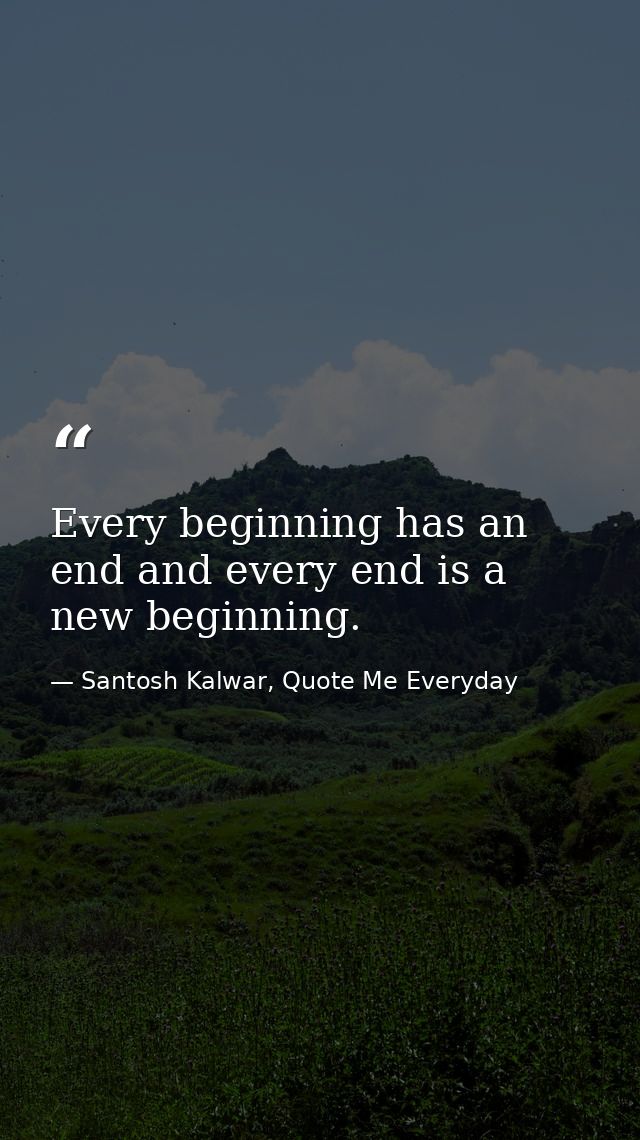 Every beginning has an end and every end is a new beginning. — Santosh Kalwar, Quote Me Everyday