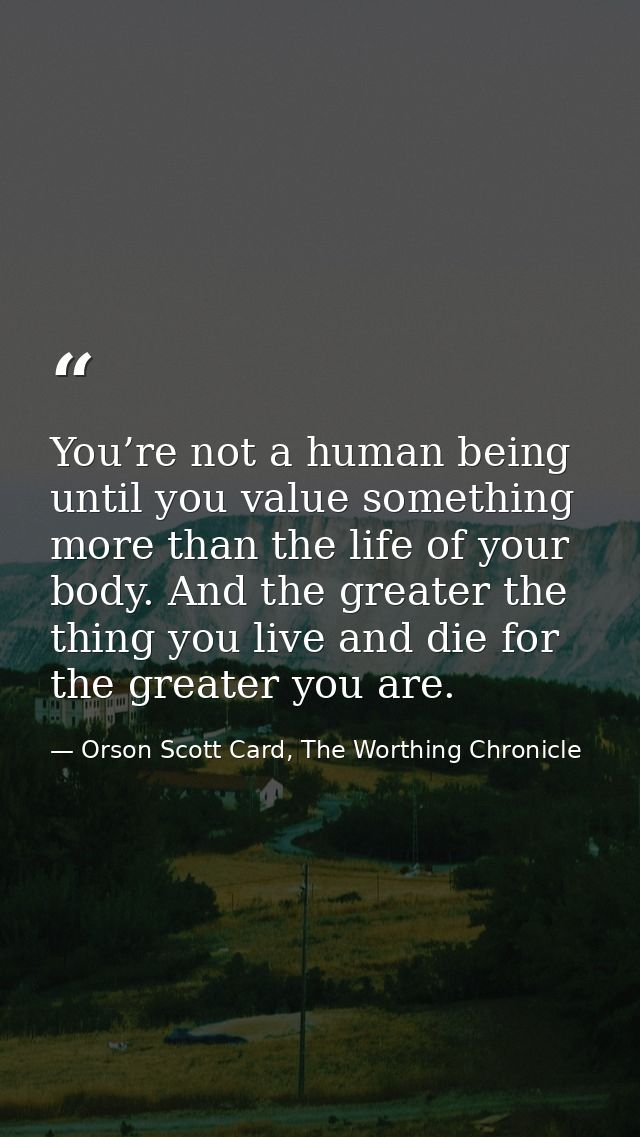 You’re not a human being until you value something more than the life of your body. And the greater the thing you live a — Orson Scott Card, The Worthing Chronicle