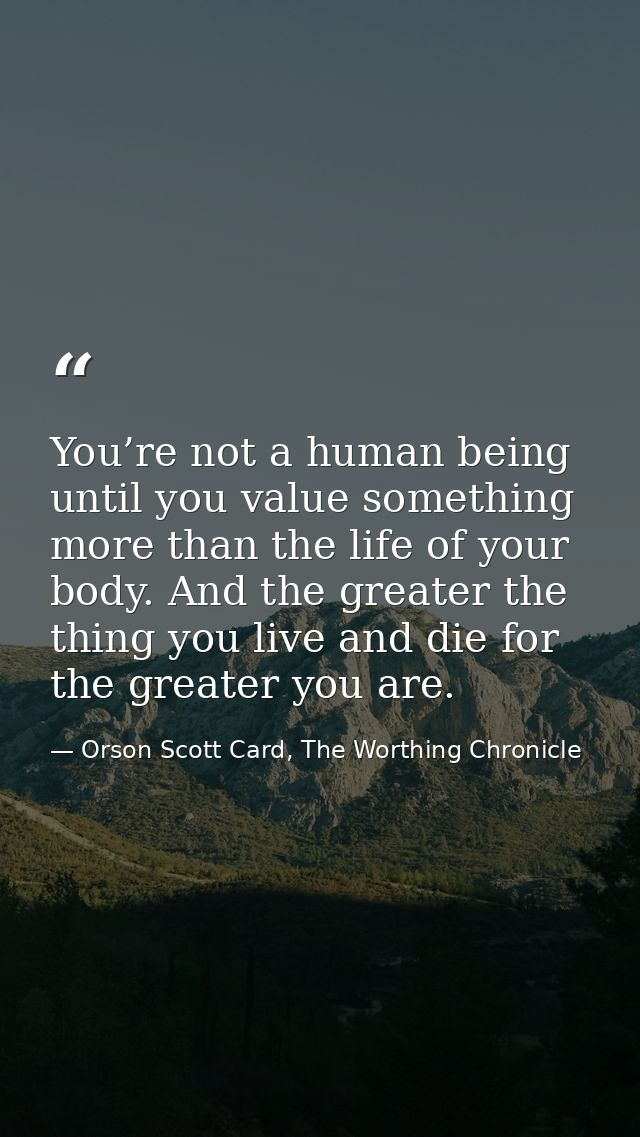 You’re not a human being until you value something more than the life of your body. And the greater the thing you live a — Orson Scott Card, The Worthing Chronicle