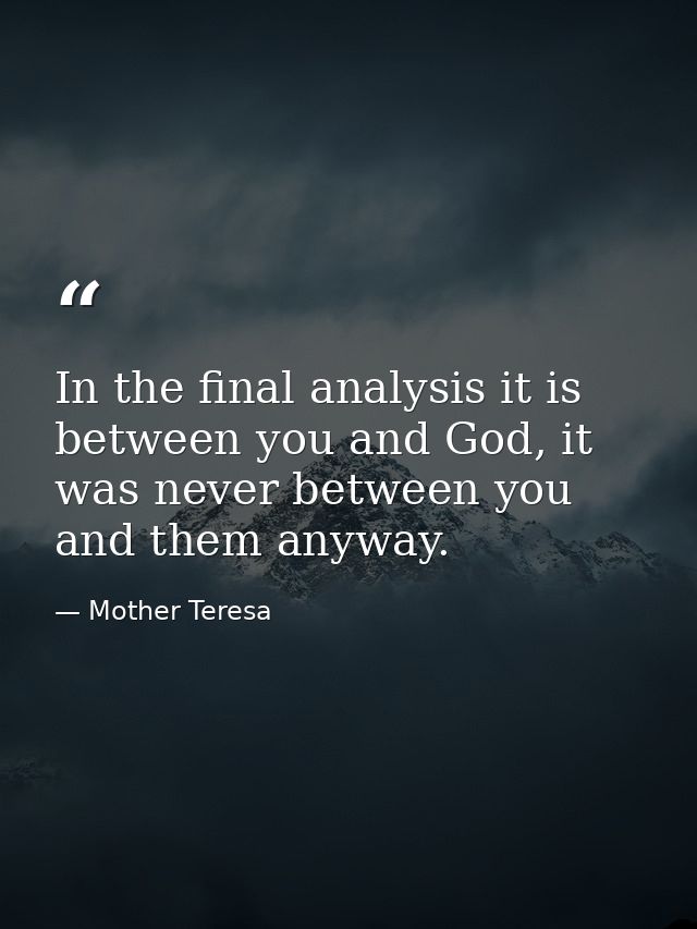 In the final analysis it is between you and God, it was never between you and them anyway. — Mother Teresa