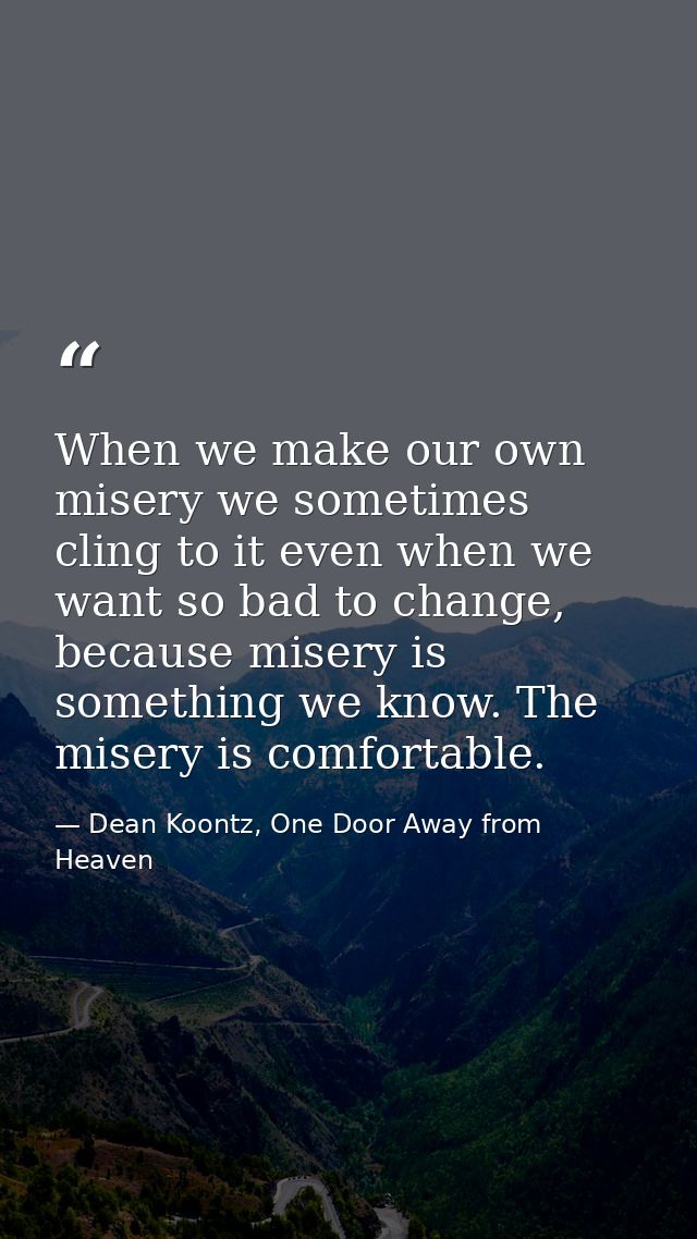 When we make our own misery we sometimes cling to it even when we want so bad to change, because misery is something we  — Dean Koontz, One Door Away from Heaven
