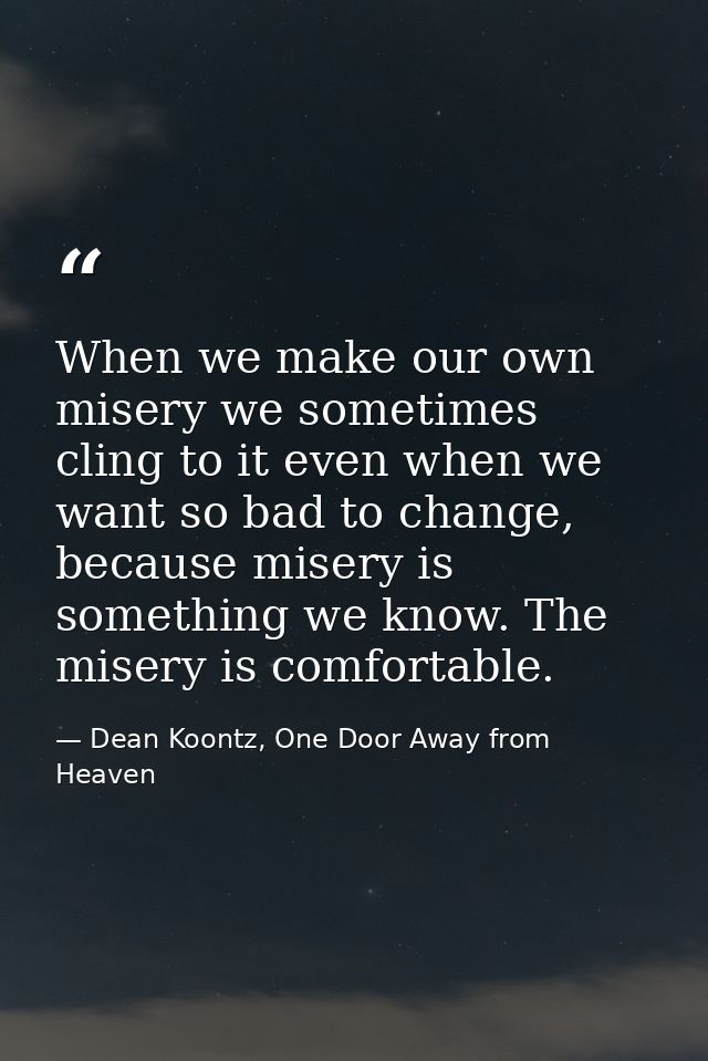 When we make our own misery we sometimes cling to it even when we want so bad to change, because misery is something we  — Dean Koontz, One Door Away from Heaven