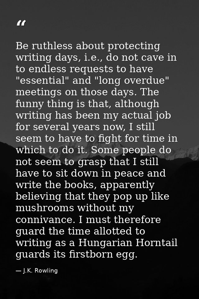 Be ruthless about protecting writing days, i.e., do not cave in to endless requests to have "essential" and "long overdu — J.K. Rowling