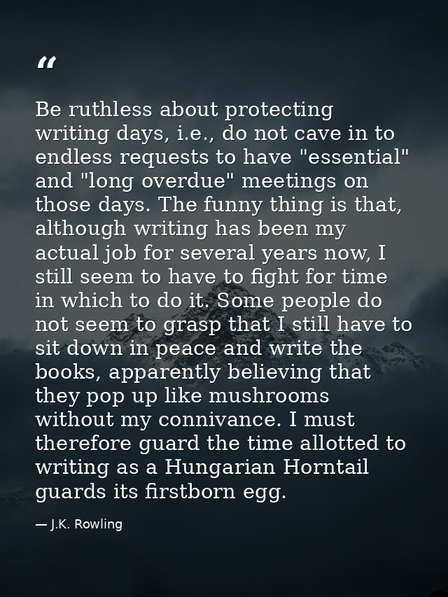 Be ruthless about protecting writing days, i.e., do not cave in to endless requests to have "essential" and "long overdu — J.K. Rowling