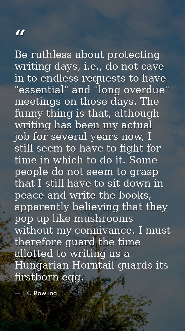 Be ruthless about protecting writing days, i.e., do not cave in to endless requests to have "essential" and "long overdu — J.K. Rowling