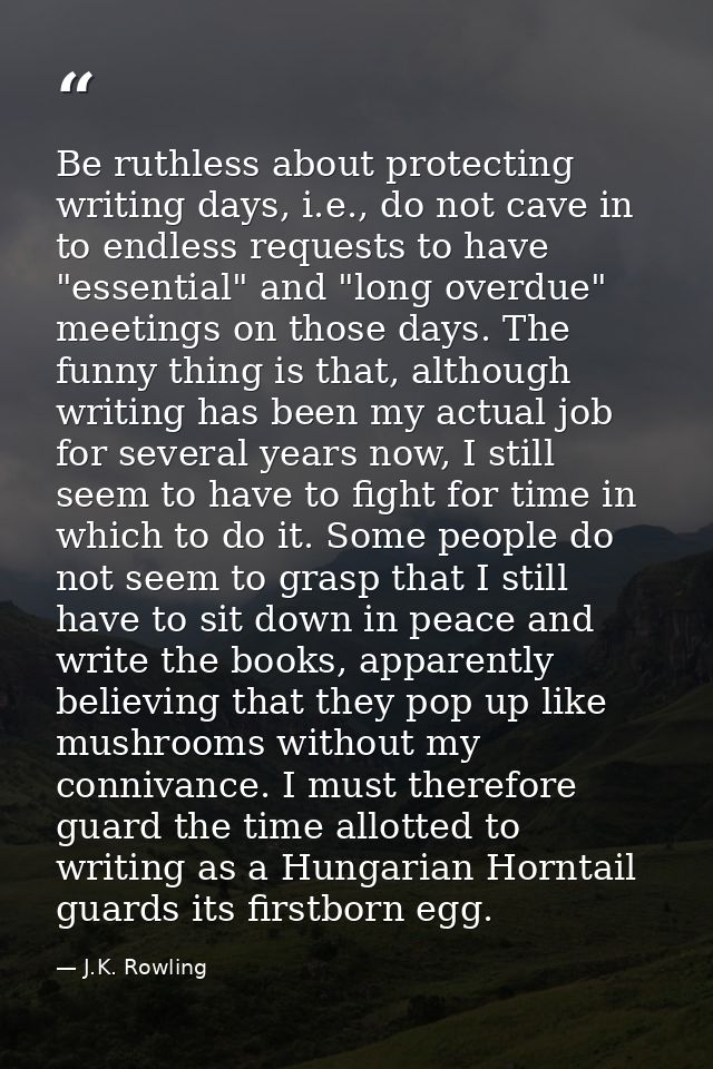 Be ruthless about protecting writing days, i.e., do not cave in to endless requests to have "essential" and "long overdu — J.K. Rowling