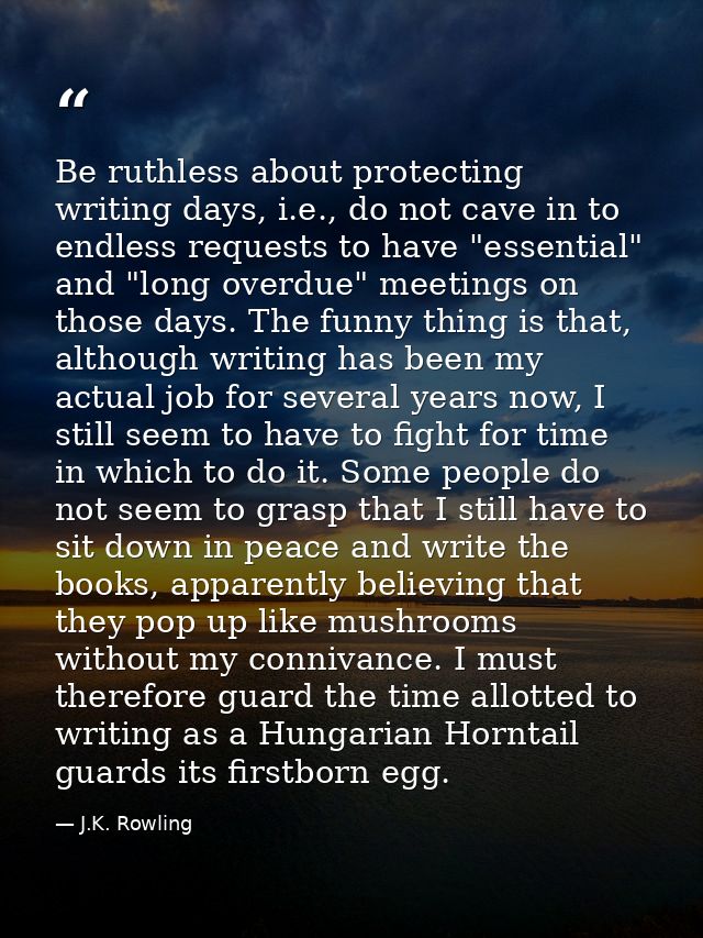 Be ruthless about protecting writing days, i.e., do not cave in to endless requests to have "essential" and "long overdu — J.K. Rowling