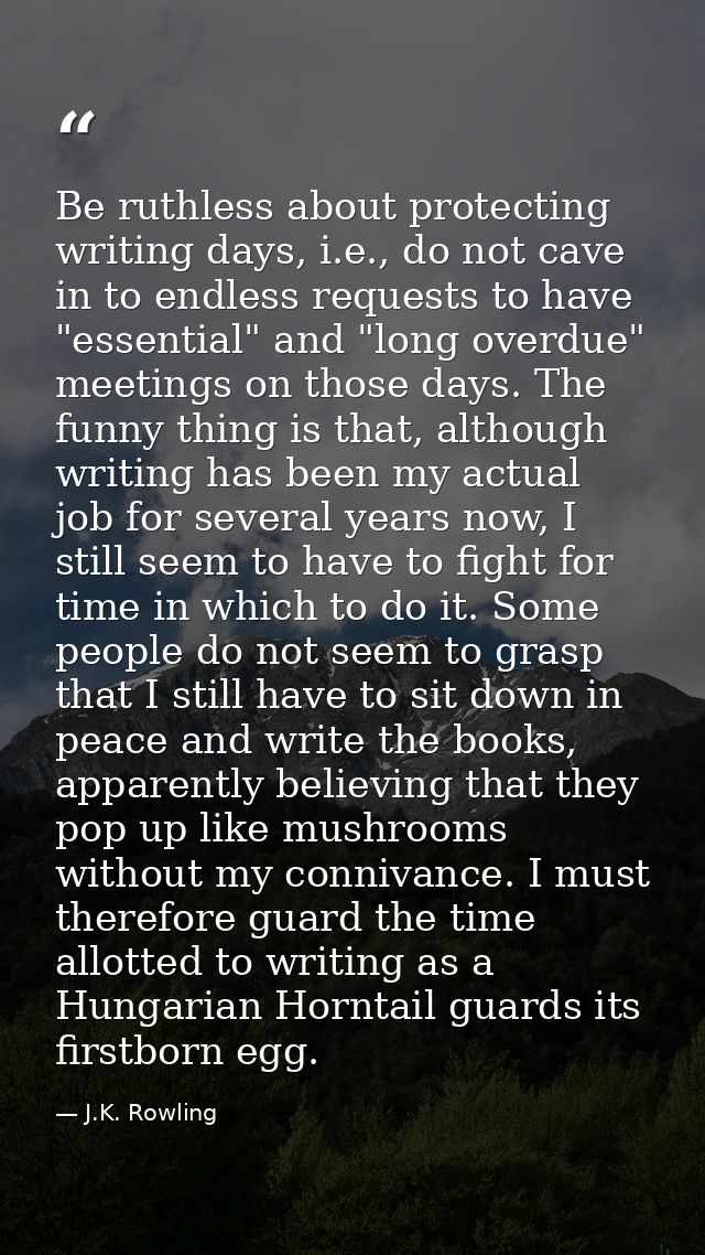 Be ruthless about protecting writing days, i.e., do not cave in to endless requests to have "essential" and "long overdu — J.K. Rowling
