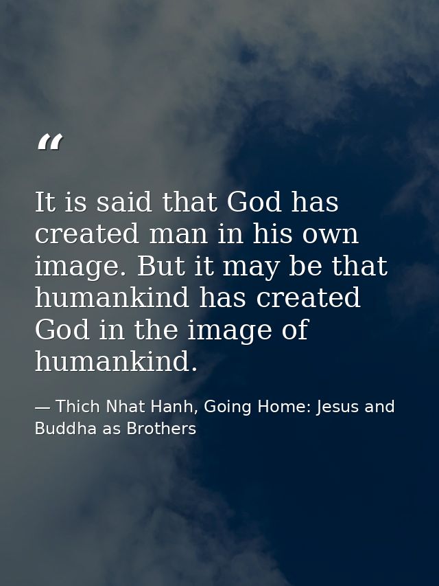 It is said that God has created man in his own image. But it may be that humankind has created God in the image of human — Thich Nhat Hanh, Going Home: Jesus and Buddha as Brothers