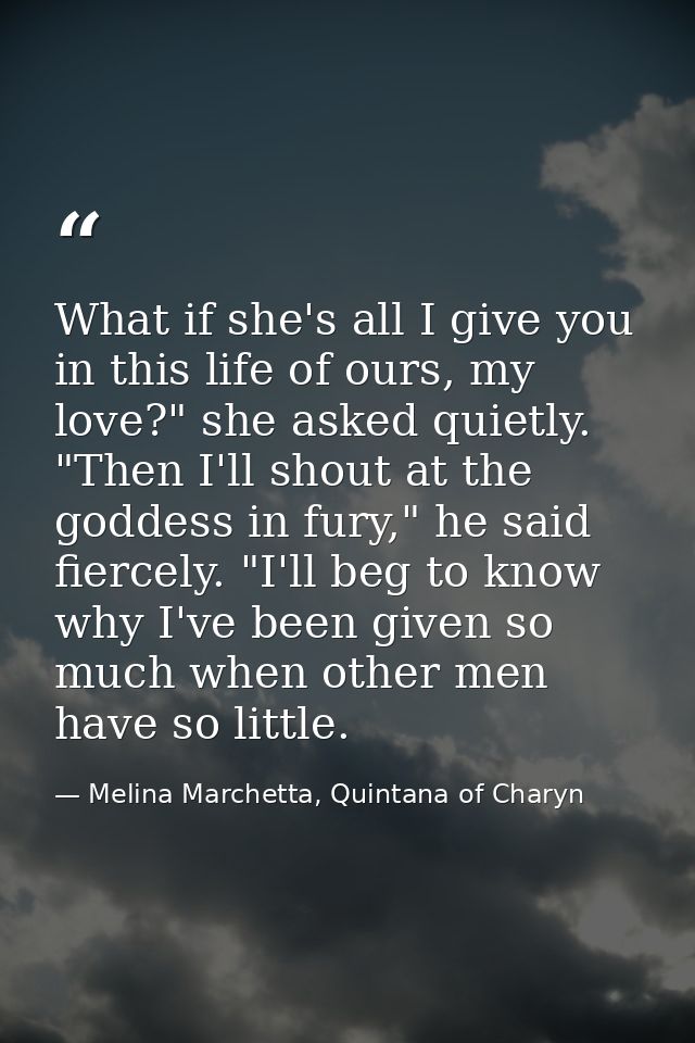 What if she's all I give you in this life of ours, my love?" she asked quietly. "Then I'll shout at the goddess in fury, — Melina Marchetta, Quintana of Charyn