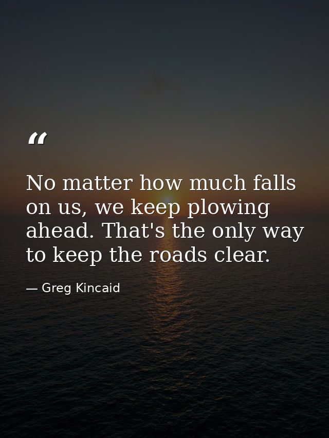 No matter how much falls on us, we keep plowing ahead. That's the only way to keep the roads clear. — Greg Kincaid