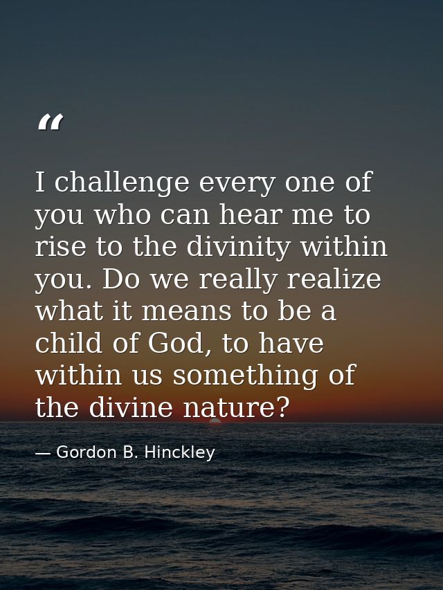 I challenge every one of you who can hear me to rise to the divinity within you. Do we really realize what it means to b — Gordon B. Hinckley