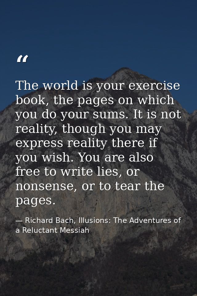 The world is your exercise book, the pages on which you do your sums. It is not reality, though you may express reality  — Richard Bach, Illusions: The Adventures of a Reluctant Messiah