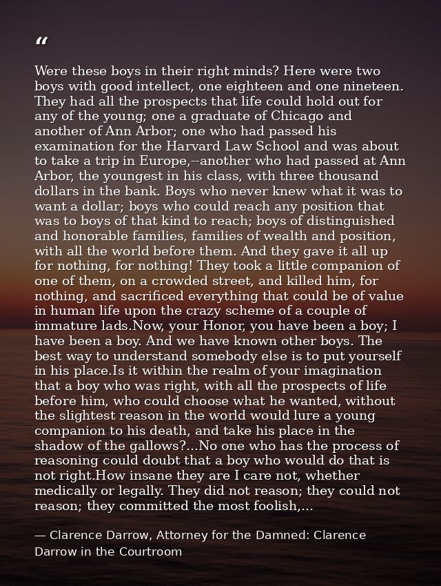 Were these boys in their right minds? Here were two boys with good intellect, one eighteen and one nineteen. They had al — Clarence Darrow, Attorney for the Damned: Clarence Darrow in the Courtroom