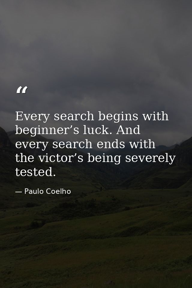 Every search begins with beginner’s luck. And every search ends with the victor’s being severely tested. — Paulo Coelho