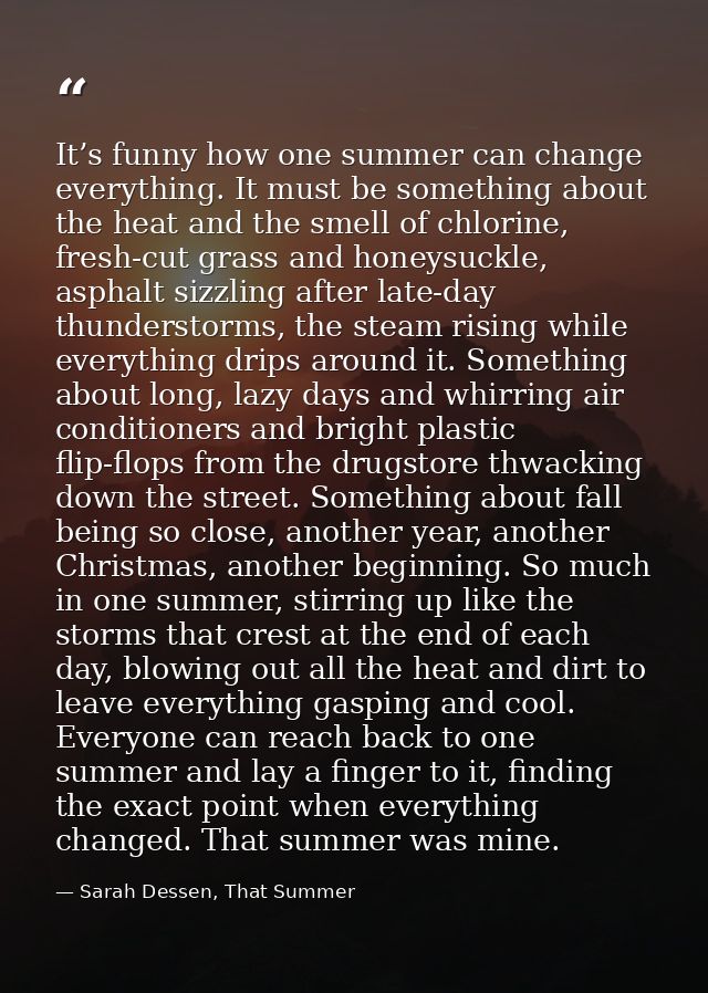 It’s funny how one summer can change everything. It must be something about the heat and the smell of chlorine, fresh-cu — Sarah Dessen, That Summer