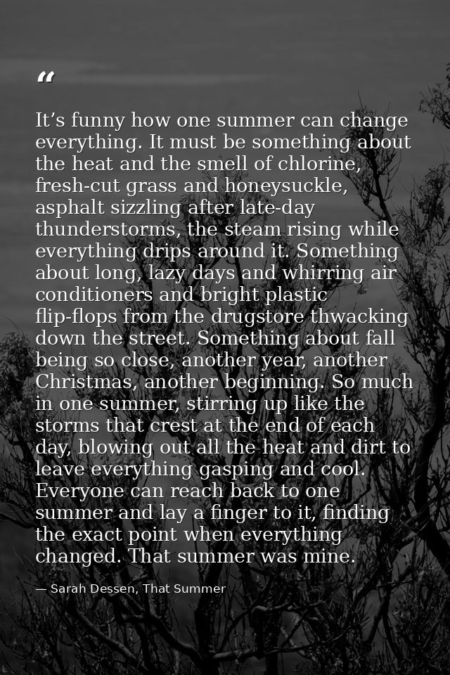 It’s funny how one summer can change everything. It must be something about the heat and the smell of chlorine, fresh-cu — Sarah Dessen, That Summer