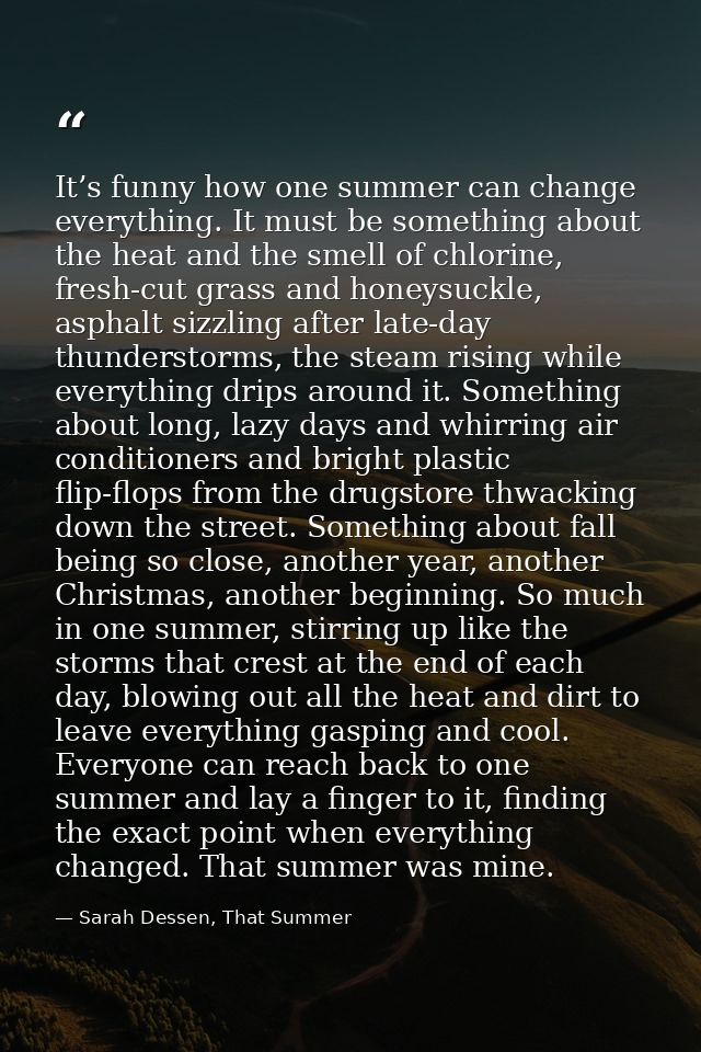It’s funny how one summer can change everything. It must be something about the heat and the smell of chlorine, fresh-cu — Sarah Dessen, That Summer