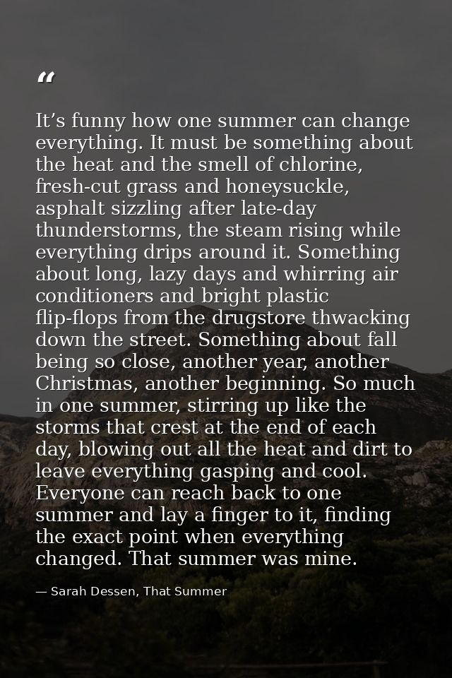It’s funny how one summer can change everything. It must be something about the heat and the smell of chlorine, fresh-cu — Sarah Dessen, That Summer