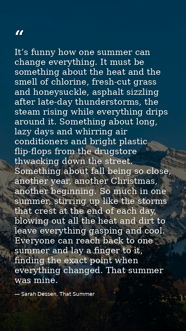 It’s funny how one summer can change everything. It must be something about the heat and the smell of chlorine, fresh-cu — Sarah Dessen, That Summer