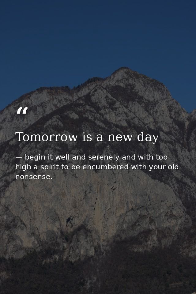 Tomorrow is a new day — begin it well and serenely and with too high a spirit to be encumbered with your old nonsense.