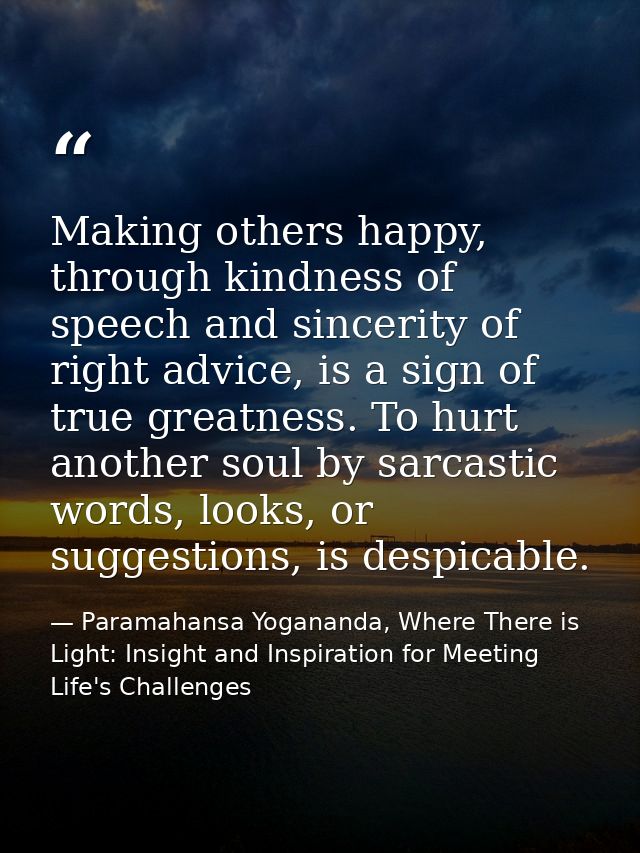 Making others happy, through kindness of speech and sincerity of right advice, is a sign of true greatness. To hurt anot — Paramahansa Yogananda, Where There is Light: Insight and Inspiration for Meeting Life's Challenges