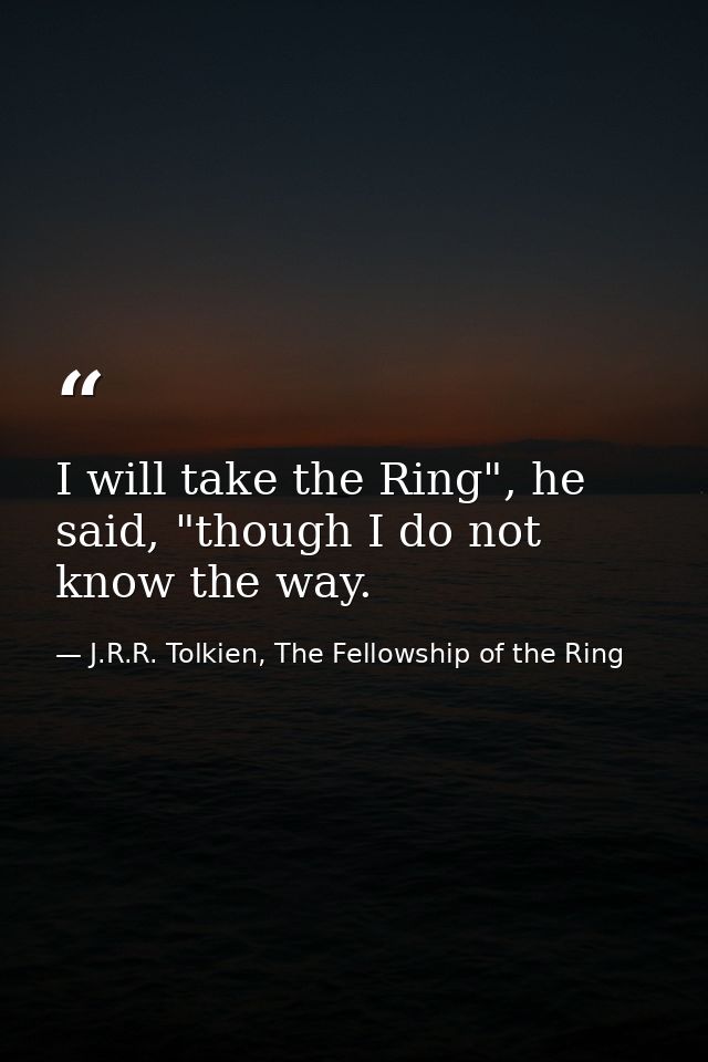 I will take the Ring", he said, "though I do not know the way. — J.R.R. Tolkien, The Fellowship of the Ring
