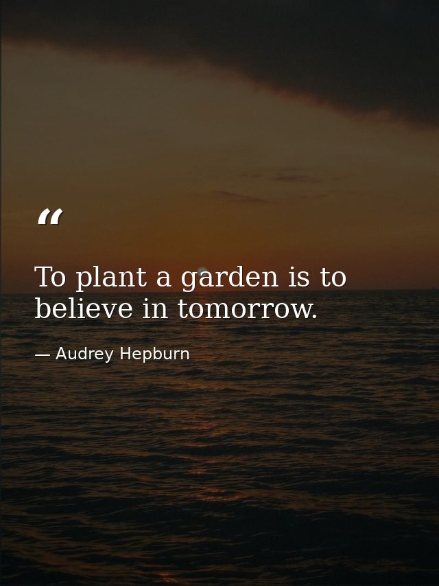 To plant a garden is to believe in tomorrow. — Audrey Hepburn