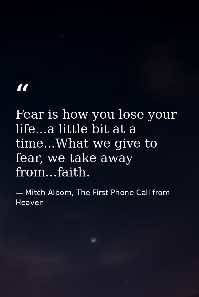 Fear is how you lose your life...a little bit at a time...What we give to fear, we take away from...faith. — Mitch Albom, The First Phone Call from Heaven
