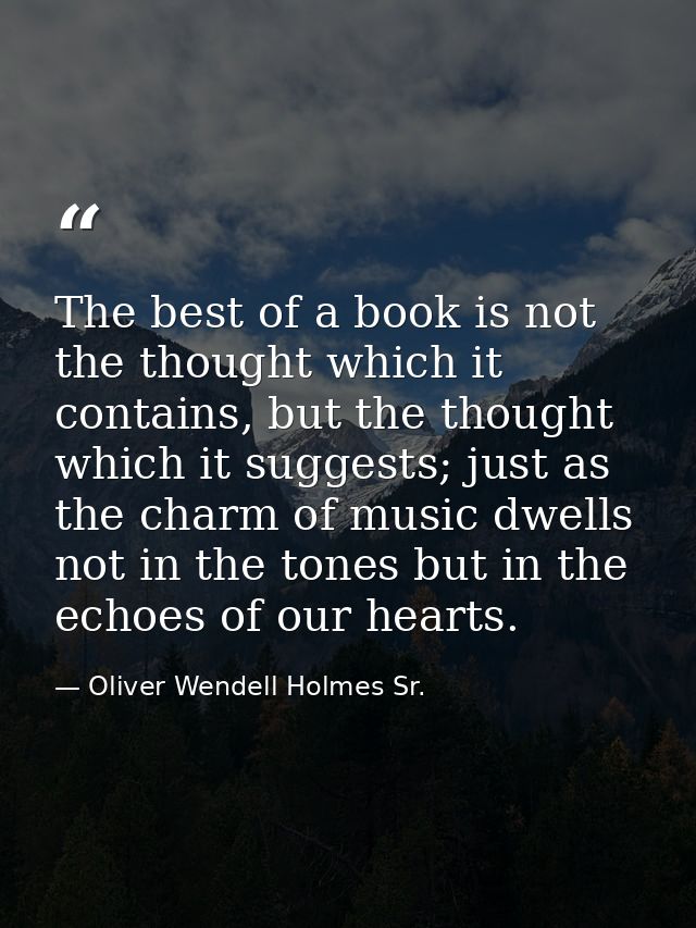 The best of a book is not the thought which it contains, but the thought which it suggests; just as the charm of music d — Oliver Wendell Holmes Sr.