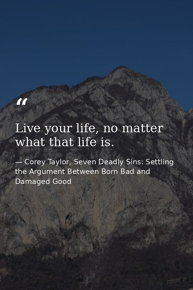 Live your life, no matter what that life is. — Corey Taylor, Seven Deadly Sins: Settling the Argument Between Born Bad and Damaged Good