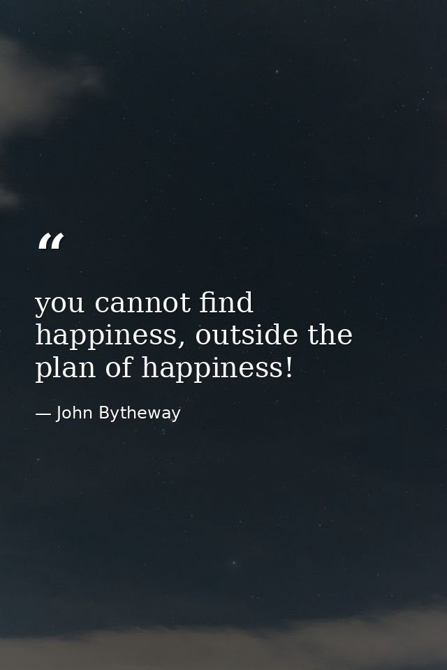 you cannot find happiness, outside the plan of happiness! — John Bytheway