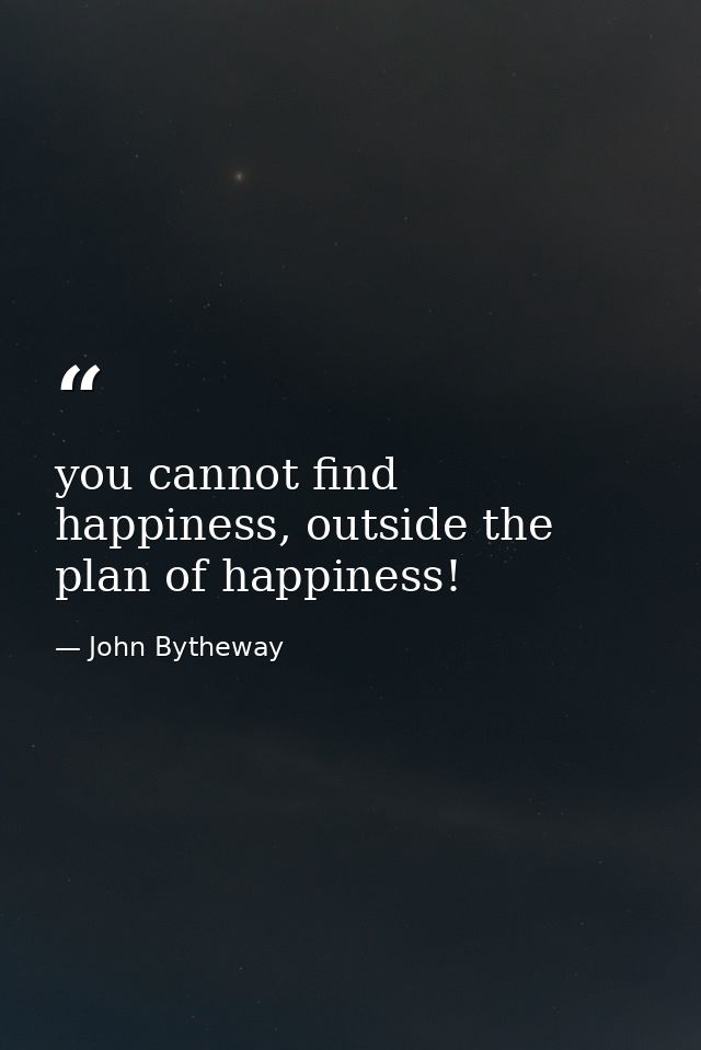 you cannot find happiness, outside the plan of happiness! — John Bytheway