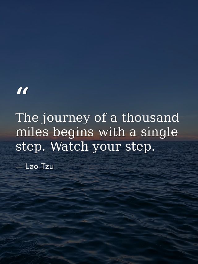 The journey of a thousand miles begins with a single step. Watch your step. — Lao Tzu
