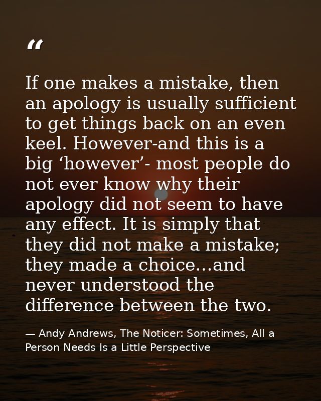 If one makes a mistake, then an apology is usually sufficient to get things back on an even keel. However-and this is a  — Andy Andrews, The Noticer: Sometimes, All a Person Needs Is a Little Perspective