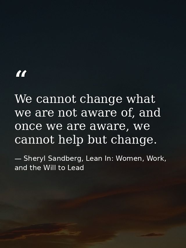We cannot change what we are not aware of, and once we are aware, we cannot help but change. — Sheryl Sandberg, Lean In: Women, Work, and the Will to Lead