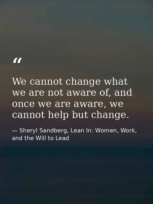 We cannot change what we are not aware of, and once we are aware, we cannot help but change. — Sheryl Sandberg, Lean In: Women, Work, and the Will to Lead