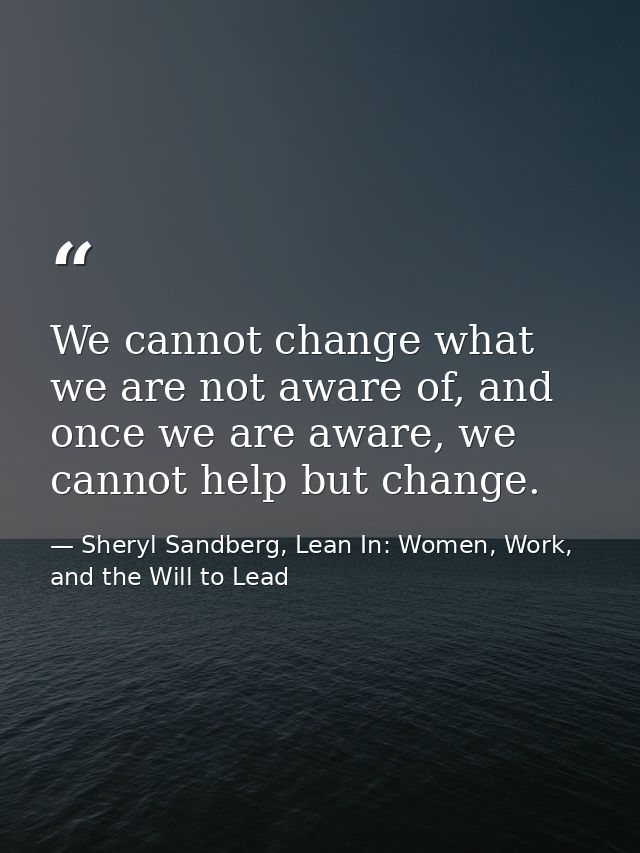 We cannot change what we are not aware of, and once we are aware, we cannot help but change. — Sheryl Sandberg, Lean In: Women, Work, and the Will to Lead