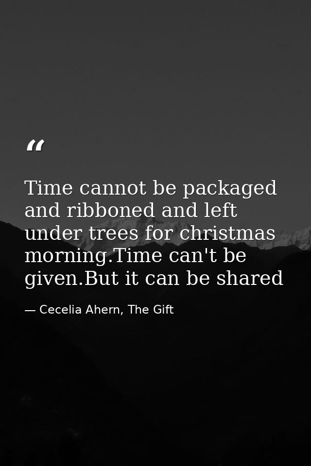 Time cannot be packaged and ribboned and left under trees for christmas morning.Time can't be given.But it can be shared — Cecelia Ahern, The Gift