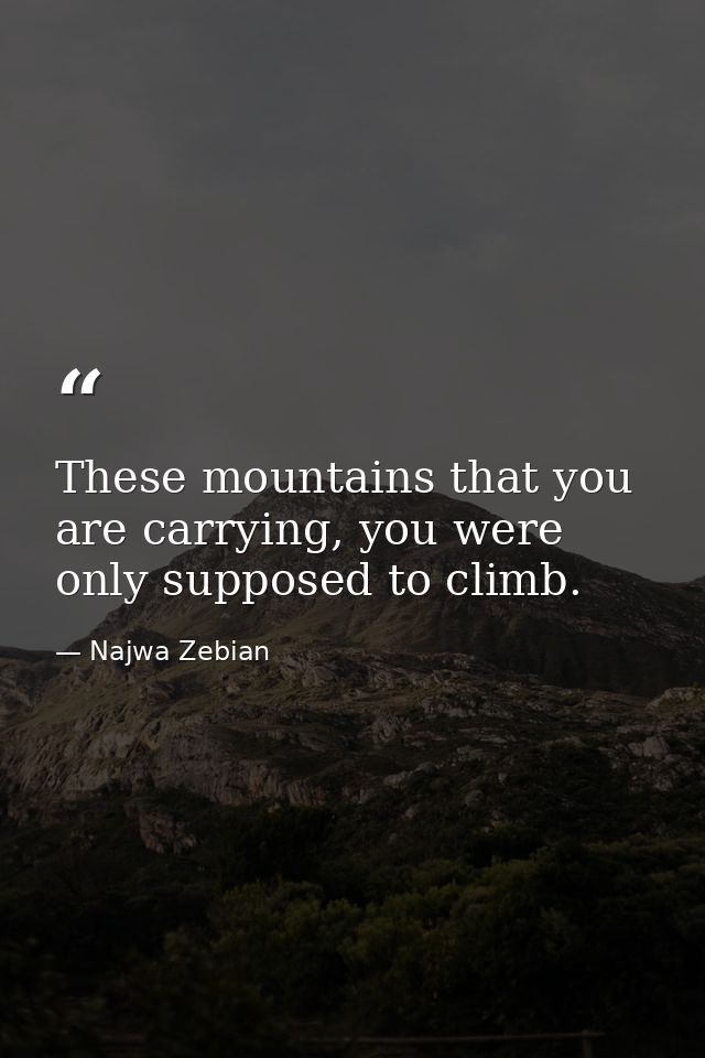 These mountains that you are carrying, you were only supposed to climb. — Najwa Zebian