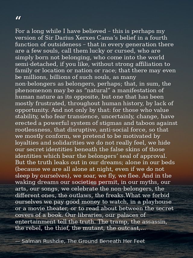 For a long while I have believed – this is perhaps my version of Sir Darius Xerxes Cama’s belief in a fourth function of — Salman Rushdie, The Ground Beneath Her Feet