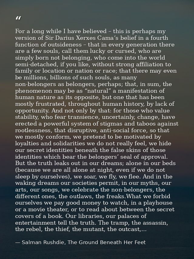 For a long while I have believed – this is perhaps my version of Sir Darius Xerxes Cama’s belief in a fourth function of — Salman Rushdie, The Ground Beneath Her Feet
