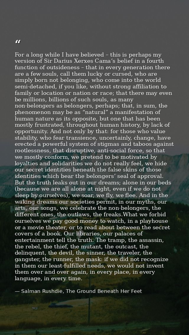For a long while I have believed – this is perhaps my version of Sir Darius Xerxes Cama’s belief in a fourth function of — Salman Rushdie, The Ground Beneath Her Feet