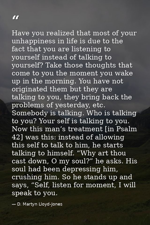 Have you realized that most of your unhappiness in life is due to the fact that you are listening to yourself instead of — D. Martyn Lloyd-Jones